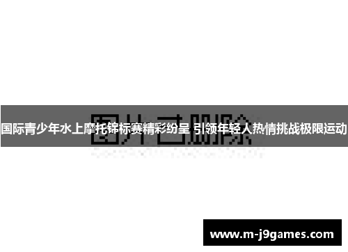 国际青少年水上摩托锦标赛精彩纷呈 引领年轻人热情挑战极限运动