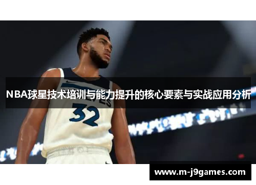 NBA球星技术培训与能力提升的核心要素与实战应用分析