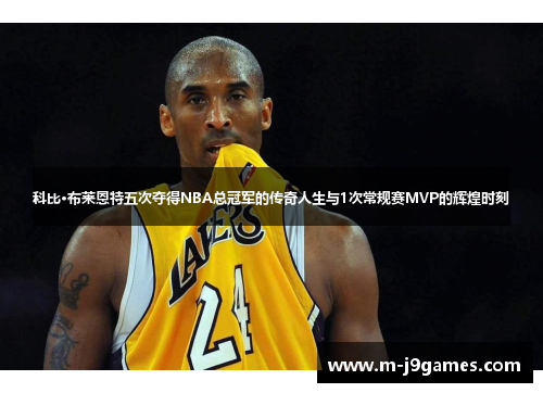 科比·布莱恩特五次夺得NBA总冠军的传奇人生与1次常规赛MVP的辉煌时刻