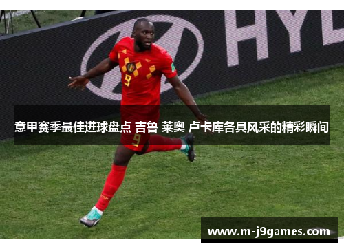 意甲赛季最佳进球盘点 吉鲁 莱奥 卢卡库各具风采的精彩瞬间