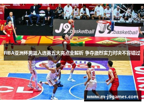 FIBA亚洲杯男篮入选赛五大亮点全解析 争夺激烈实力对决不容错过