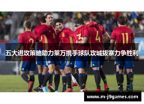 五大进攻策略助力莱万携手球队攻城拔寨力争胜利