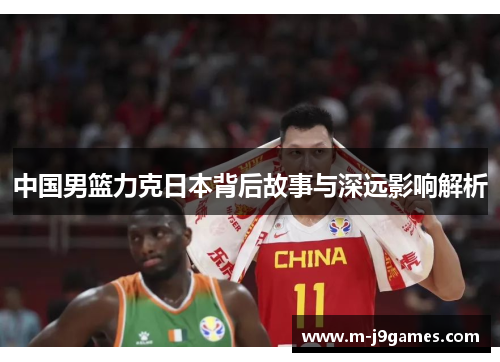 中国男篮力克日本背后故事与深远影响解析