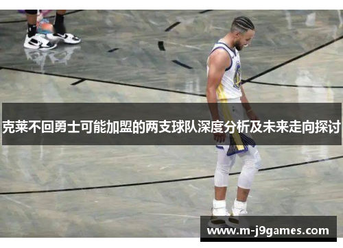 克莱不回勇士可能加盟的两支球队深度分析及未来走向探讨