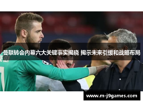 曼联转会内幕六大关键事实揭晓 揭示未来引援和战略布局