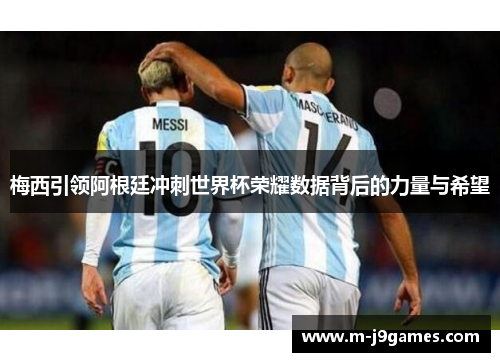 梅西引领阿根廷冲刺世界杯荣耀数据背后的力量与希望