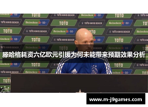 滕哈格耗资六亿欧元引援为何未能带来预期效果分析