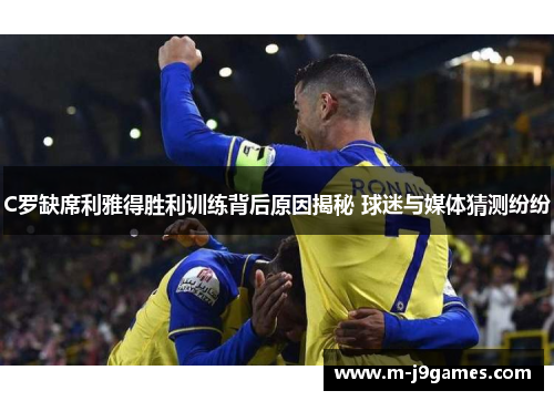 C罗缺席利雅得胜利训练背后原因揭秘 球迷与媒体猜测纷纷