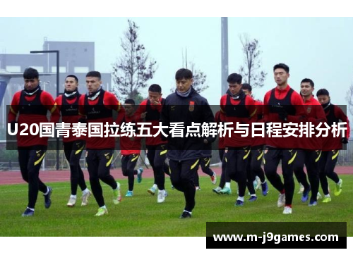 U20国青泰国拉练五大看点解析与日程安排分析