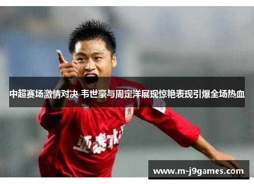 中超赛场激情对决 韦世豪与周定洋展现惊艳表现引爆全场热血