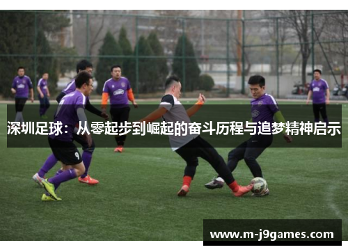 深圳足球：从零起步到崛起的奋斗历程与追梦精神启示