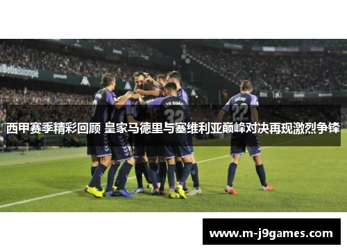 西甲赛季精彩回顾 皇家马德里与塞维利亚巅峰对决再现激烈争锋