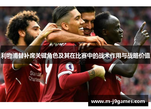 利物浦替补席关键角色及其在比赛中的战术作用与战略价值
