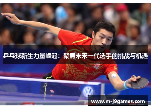 乒乓球新生力量崛起：聚焦未来一代选手的挑战与机遇