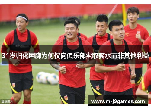 31岁归化国脚为何仅向俱乐部索取薪水而非其他利益