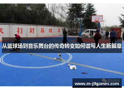 从篮球场到音乐舞台的传奇转变如何谱写人生新篇章
