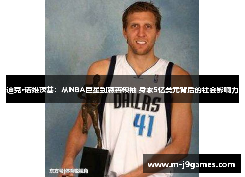 迪克·诺维茨基：从NBA巨星到慈善领袖 身家5亿美元背后的社会影响力