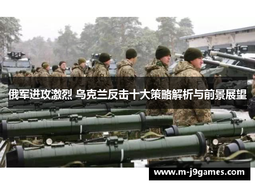 俄军进攻激烈 乌克兰反击十大策略解析与前景展望