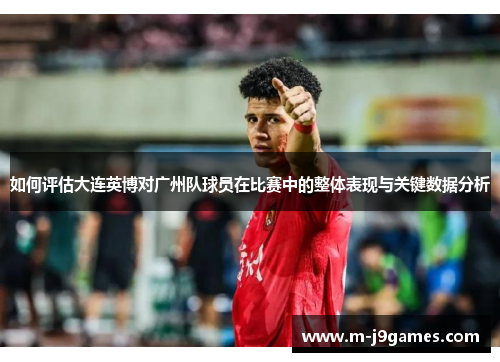 如何评估大连英博对广州队球员在比赛中的整体表现与关键数据分析