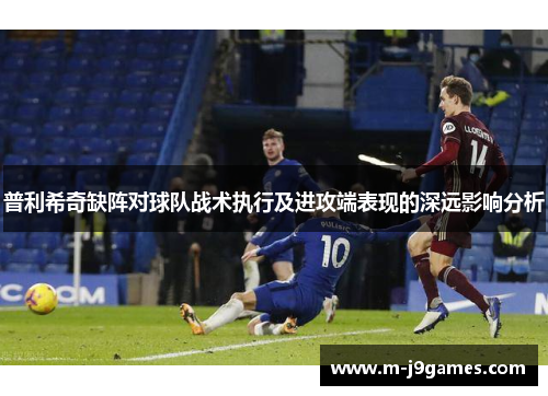 普利希奇缺阵对球队战术执行及进攻端表现的深远影响分析
