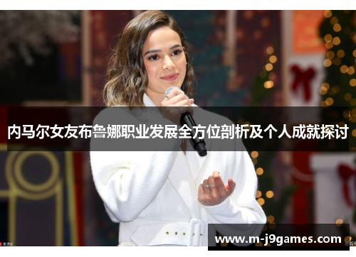 内马尔女友布鲁娜职业发展全方位剖析及个人成就探讨