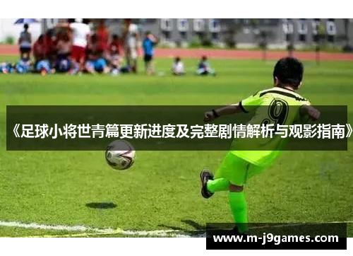 《足球小将世青篇更新进度及完整剧情解析与观影指南》
