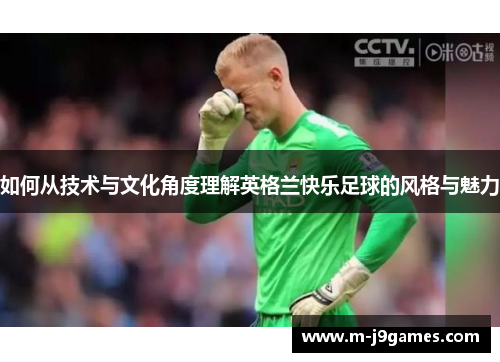 如何从技术与文化角度理解英格兰快乐足球的风格与魅力
