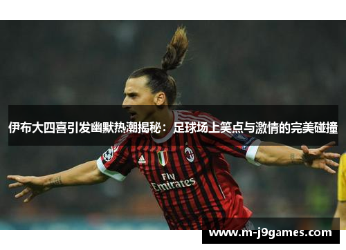 伊布大四喜引发幽默热潮揭秘：足球场上笑点与激情的完美碰撞