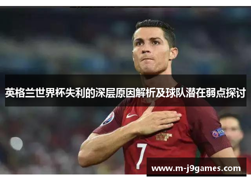 英格兰世界杯失利的深层原因解析及球队潜在弱点探讨