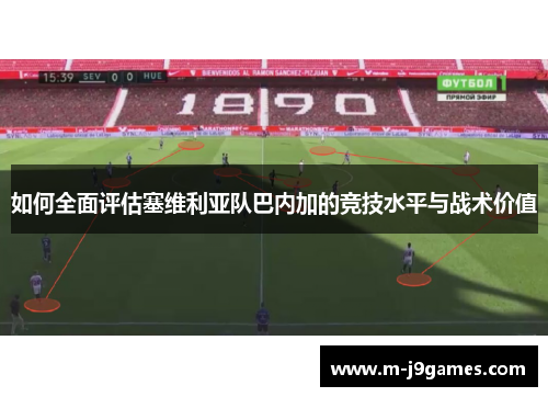 如何全面评估塞维利亚队巴内加的竞技水平与战术价值