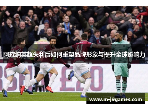 阿森纳英超失利后如何重塑品牌形象与提升全球影响力